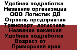 Удобная подработка  › Название организации ­ ООО Логистик ДВ › Отрасль предприятия ­ Транспорт, логистика  › Название вакансии ­ Удобная подработка  › Возраст от ­ 18 - Приморский край, Владивосток г. Работа » Вакансии   . Приморский край